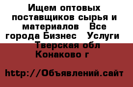 Ищем оптовых поставщиков сырья и материалов - Все города Бизнес » Услуги   . Тверская обл.,Конаково г.